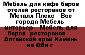 Мебель для кафе,баров,отелей,ресторанов от Металл Плекс - Все города Мебель, интерьер » Мебель для баров, ресторанов   . Алтайский край,Камень-на-Оби г.